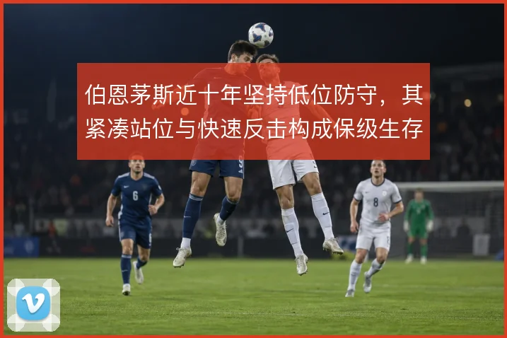 伯恩茅斯近十年坚持低位防守,其紧凑站位与快速反击构成保级生存逻辑