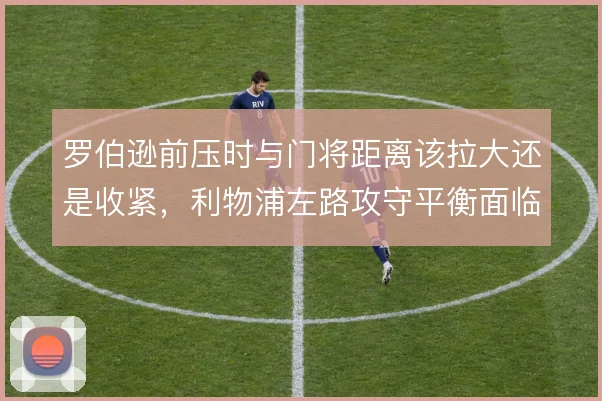 罗伯逊前压时与门将距离该拉大还是收紧，利物浦左路攻守平衡面临取舍