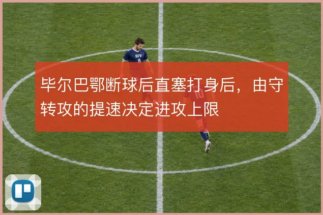 毕尔巴鄂断球后直塞打身后,由守转攻的提速决定进攻上限