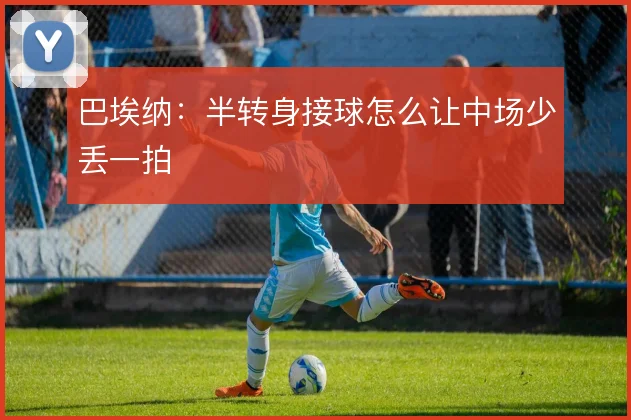 巴埃纳：半转身接球怎么让中场少丢一拍