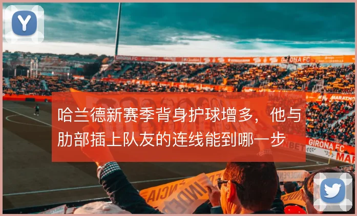 哈兰德新赛季背身护球增多,他与肋部插上队友的连线能到哪一步