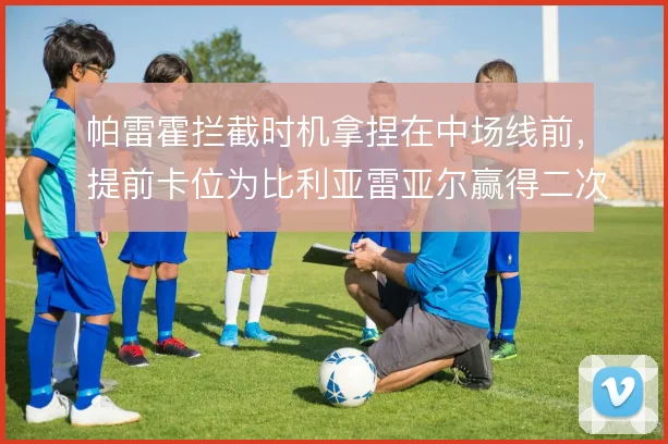 帕雷霍拦截时机拿捏在中场线前,提前卡位为比利亚雷亚尔赢得二次组织空间