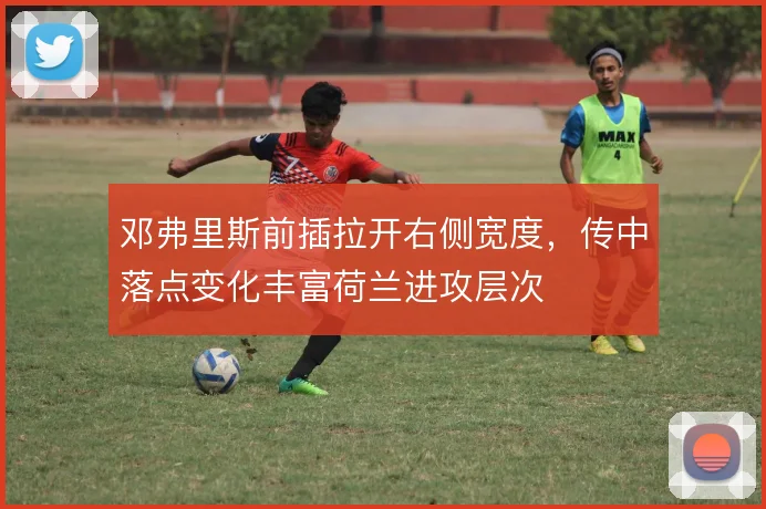 邓弗里斯前插拉开右侧宽度，传中落点变化丰富荷兰进攻层次