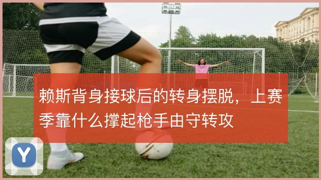 赖斯背身接球后的转身摆脱,上赛季靠什么撑起枪手由守转攻