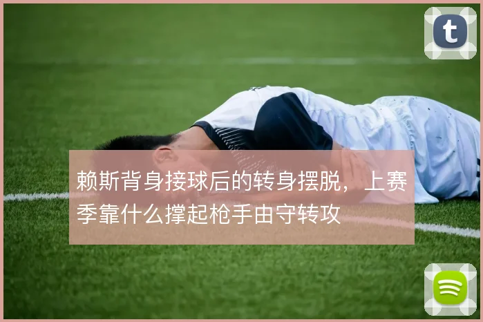 赖斯背身接球后的转身摆脱，上赛季靠什么撑起枪手由守转攻