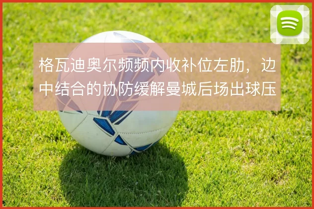 格瓦迪奥尔频频内收补位左肋，边中结合的协防缓解曼城后场出球压力