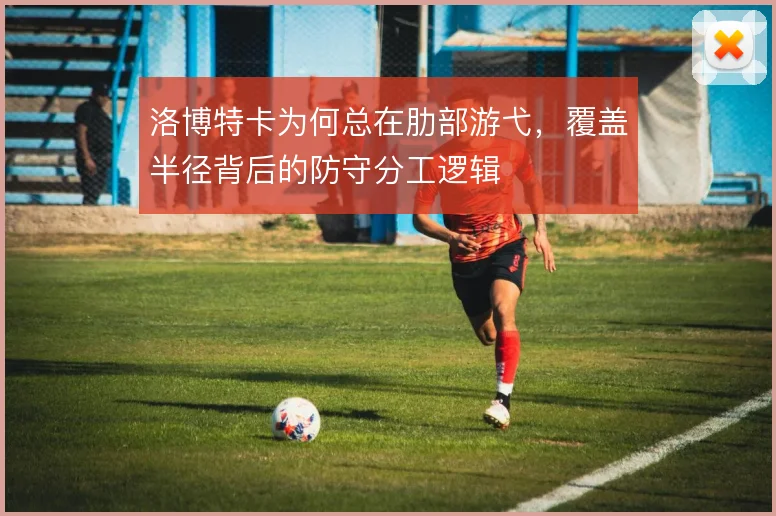 洛博特卡为何总在肋部游弋,覆盖半径背后的防守分工逻辑