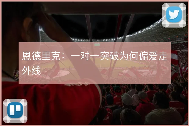 恩德里克:一对一突破为何偏爱走外线
