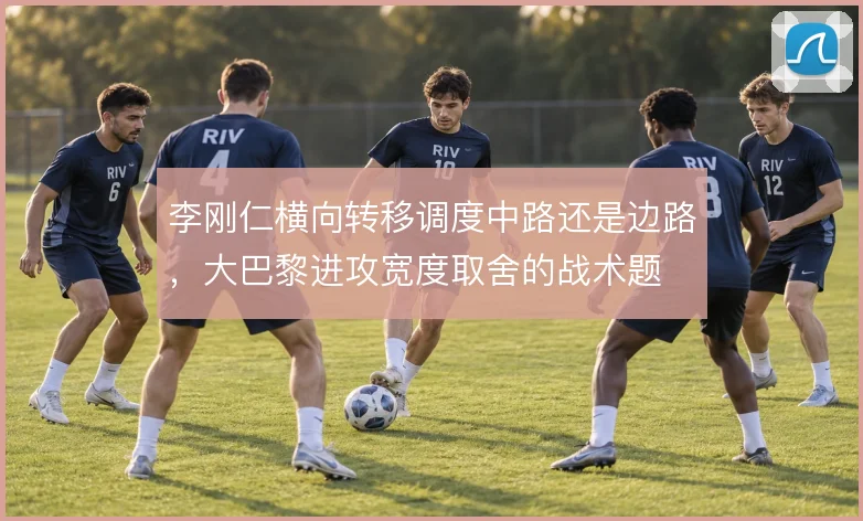李刚仁横向转移调度中路还是边路,大巴黎进攻宽度取舍的战术题