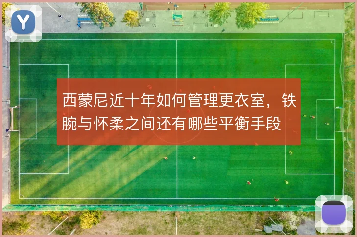 西蒙尼近十年如何管理更衣室，铁腕与怀柔之间还有哪些平衡手段