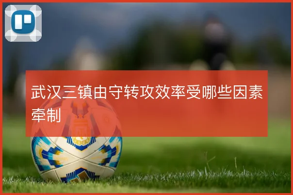 武汉三镇由守转攻效率受哪些因素牵制