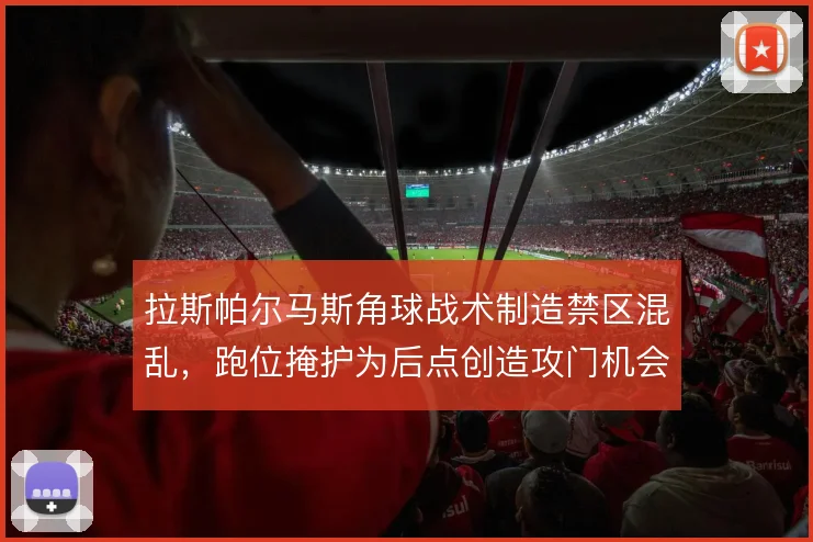 拉斯帕尔马斯角球战术制造禁区混乱,跑位掩护为后点创造攻门机会