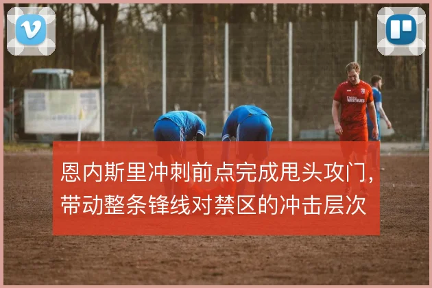 恩内斯里冲刺前点完成甩头攻门,带动整条锋线对禁区的冲击层次