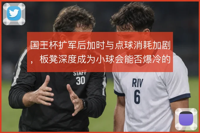 国王杯扩军后加时与点球消耗加剧,板凳深度成为小球会能否爆冷的分水岭