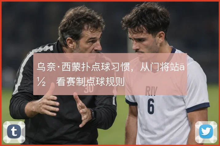 乌奈·西蒙扑点球习惯,从门将站位看赛制点球规则