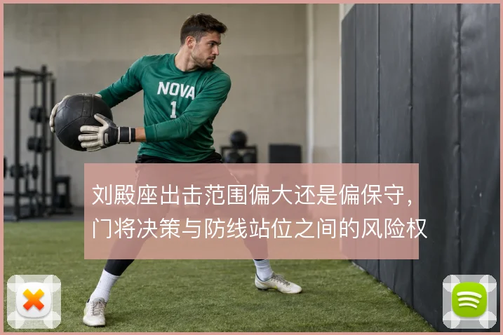 刘殿座出击范围偏大还是偏保守,门将决策与防线站位之间的风险权衡