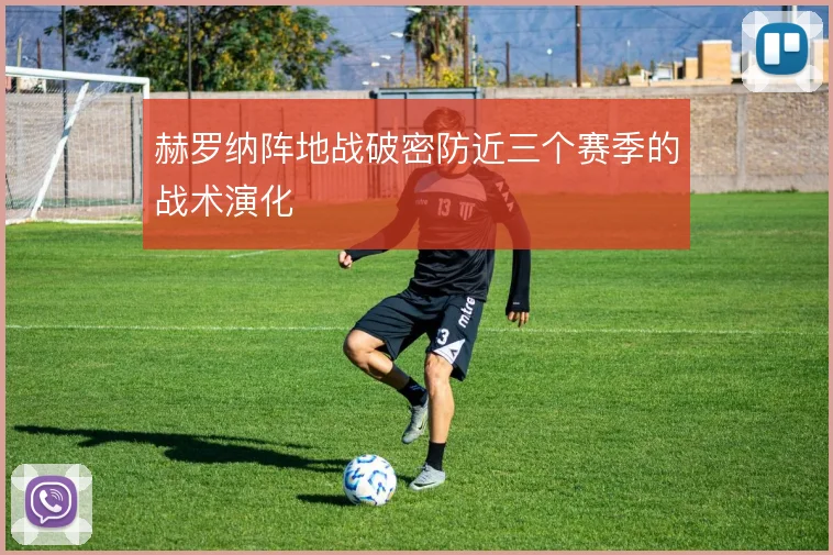 赫罗纳阵地战破密防近三个赛季的战术演化