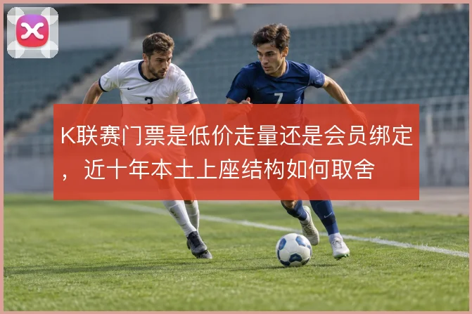 K联赛门票是低价走量还是会员绑定,近十年本土上座结构如何取舍