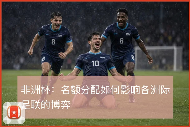 非洲杯:名额分配如何影响各洲际足联的博弈