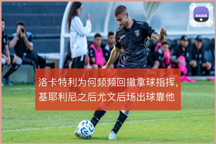 洛卡特利为何频频回撤拿球指挥，基耶利尼之后尤文后场出球靠他