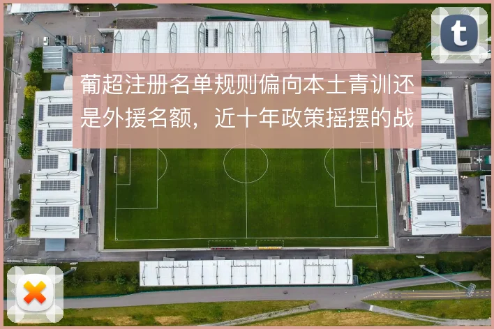 葡超注册名单规则偏向本土青训还是外援名额,近十年政策摇摆的战术代价