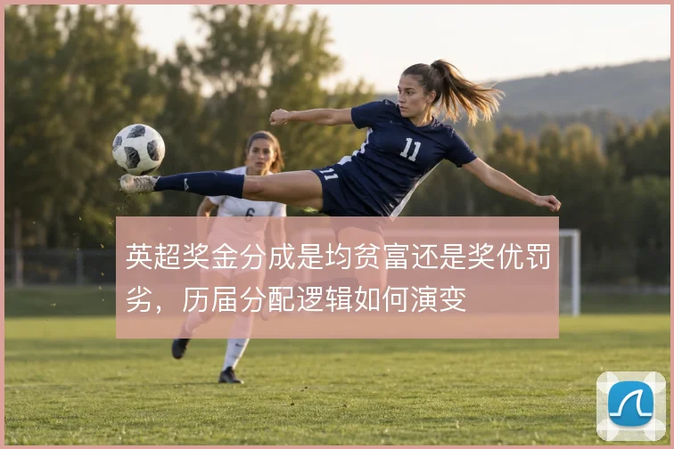 英超奖金分成是均贫富还是奖优罚劣,历届分配逻辑如何演变