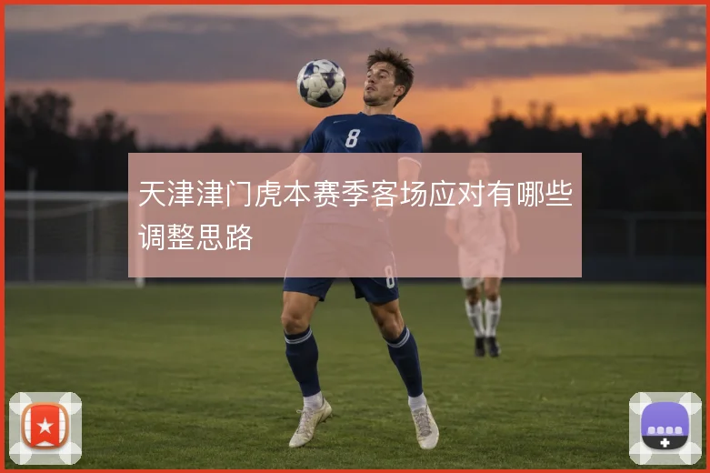 天津津门虎本赛季客场应对有哪些调整思路