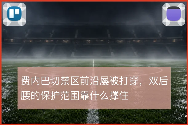 费内巴切禁区前沿屡被打穿,双后腰的保护范围靠什么撑住