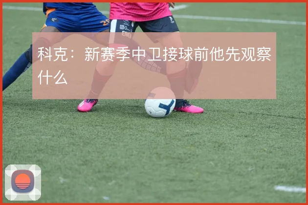科克：新赛季中卫接球前他先观察什么