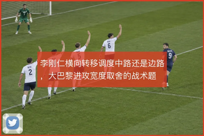 李刚仁横向转移调度中路还是边路,大巴黎进攻宽度取舍的战术题