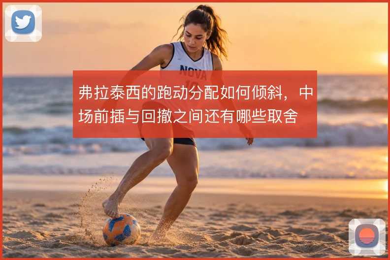 弗拉泰西的跑动分配如何倾斜,中场前插与回撤之间还有哪些取舍