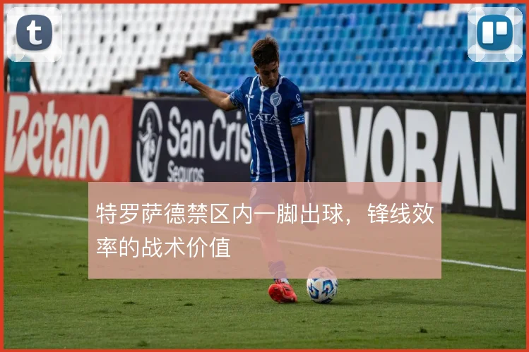 特罗萨德禁区内一脚出球,锋线效率的战术价值
