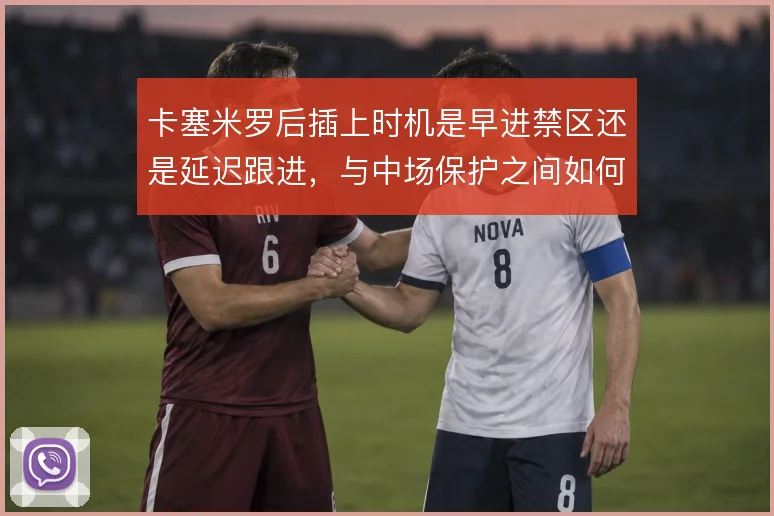 卡塞米罗后插上时机是早进禁区还是延迟跟进，与中场保护之间如何取舍