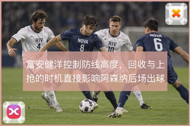 富安健洋控制防线高度，回收与上抢的时机直接影响阿森纳后场出球节奏