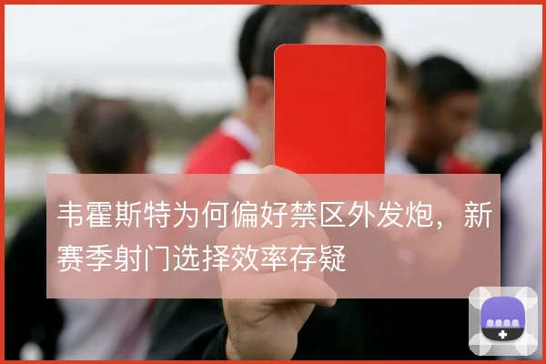 韦霍斯特为何偏好禁区外发炮，新赛季射门选择效率存疑