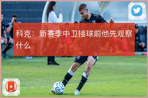 科克：新赛季中卫接球前他先观察什么