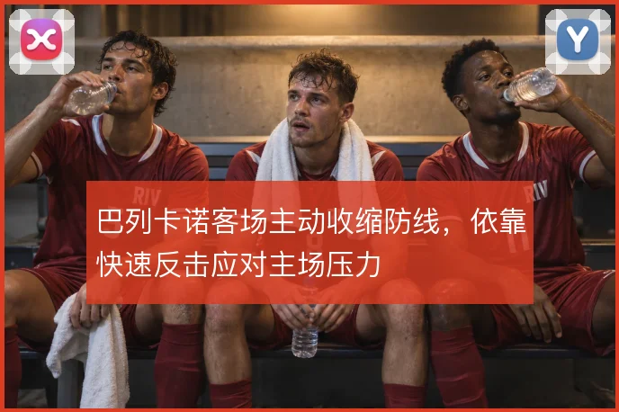 巴列卡诺客场主动收缩防线，依靠快速反击应对主场压力