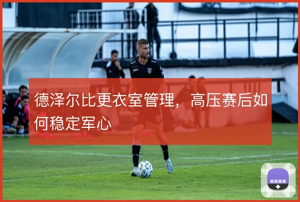 德泽尔比更衣室管理,高压赛后如何稳定军心