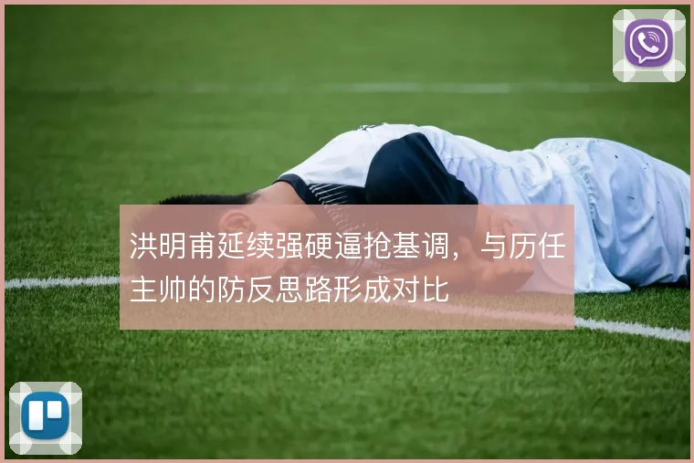 洪明甫延续强硬逼抢基调,与历任主帅的防反思路形成对比