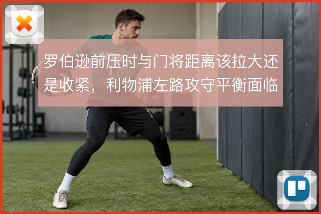 罗伯逊前压时与门将距离该拉大还是收紧,利物浦左路攻守平衡面临取舍