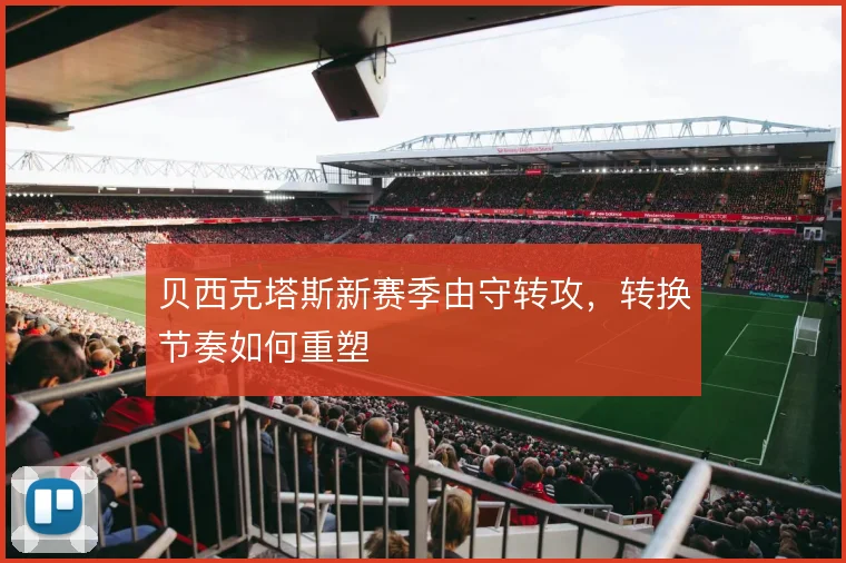 贝西克塔斯新赛季由守转攻,转换节奏如何重塑