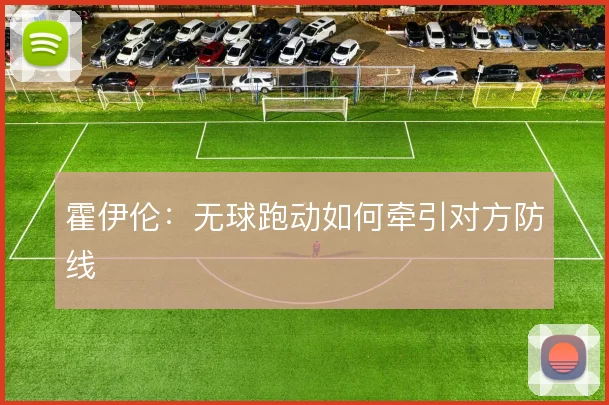 霍伊伦:无球跑动如何牵引对方防线