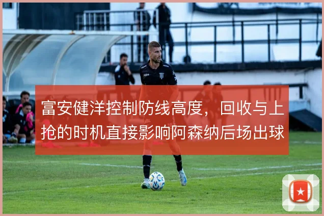 富安健洋控制防线高度，回收与上抢的时机直接影响阿森纳后场出球节奏