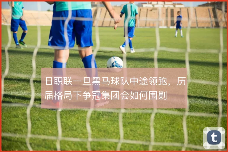 日职联一旦黑马球队中途领跑，历届格局下争冠集团会如何围剿