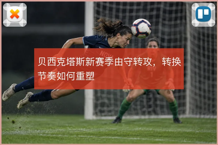 贝西克塔斯新赛季由守转攻，转换节奏如何重塑