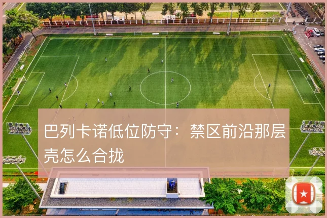 巴列卡诺低位防守:禁区前沿那层壳怎么合拢