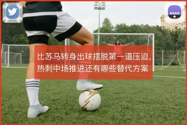 比苏马转身出球摆脱第一道压迫,热刺中场推进还有哪些替代方案