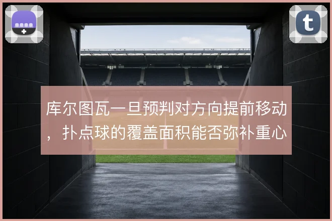 库尔图瓦一旦预判对方向提前移动,扑点球的覆盖面积能否弥补重心风险