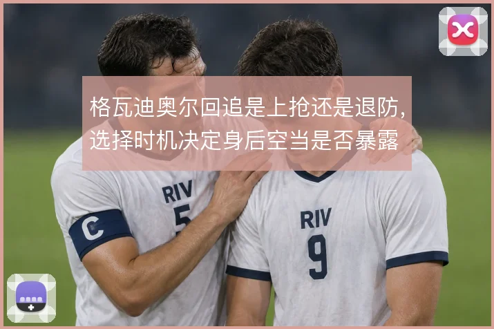 格瓦迪奥尔回追是上抢还是退防,选择时机决定身后空当是否暴露