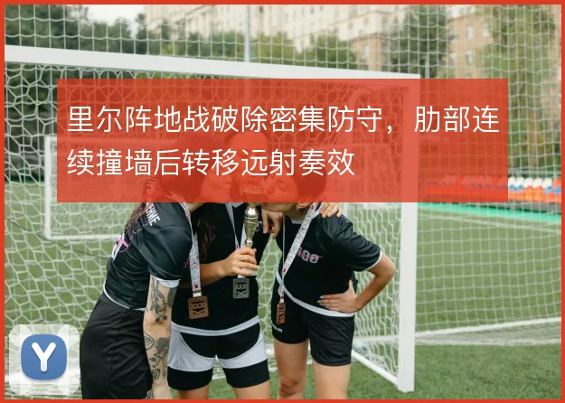 里尔阵地战破除密集防守，肋部连续撞墙后转移远射奏效